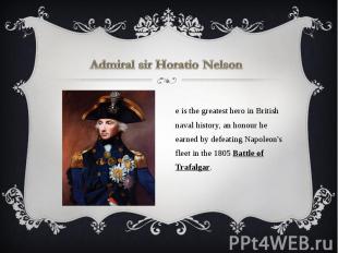 Admiral sir Horatio Nelson He is the greatest hero in British naval history, an