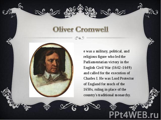 Oliver Cromwell He was a military, political, and religious figure who led the Parliamentarian victory in the English Civil War (1642–1649) and called for the execution of Charles I. He was Lord Protector of England for much of the 1650s, ruling in …