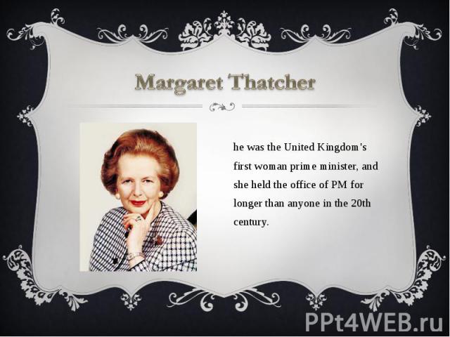 Margaret Thatcher She was the United Kingdom's first woman prime minister, and she held the office of PM for longer than anyone in the 20th century.