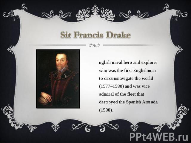 Sir Francis Drake English naval hero and explorer who was the first Englishman to circumnavigate the world (1577–1580) and was vice admiral of the fleet that destroyed the Spanish Armada (1588).