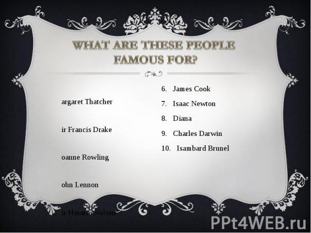 WHAT ARE THESE PEOPLE FAMOUS FOR? Margaret Thatcher Sir Francis Drake Joanne Rowling John Lennon Sir Horatio Nelson 6. James Cook 7. Isaac Newton 8. Diana 9. Charles Darwin 10. Isambard Brunel