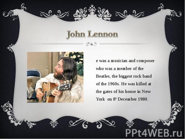 John Lennon He was a musician and composer who was a member of the Beatles, the biggest rock band of the 1960s. He was killed at the gates of his house in New York on 8th December 1980.