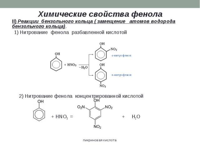 Химические свойства фенола II) Реакции бензольного кольца ( замещение атомов водорода бензольного кольца). 1) Нитрование фенола разбавленной кислотой 2) Нитрование фенола концентрированной кислотой + HNO3 = + H2O пикриновая кислота