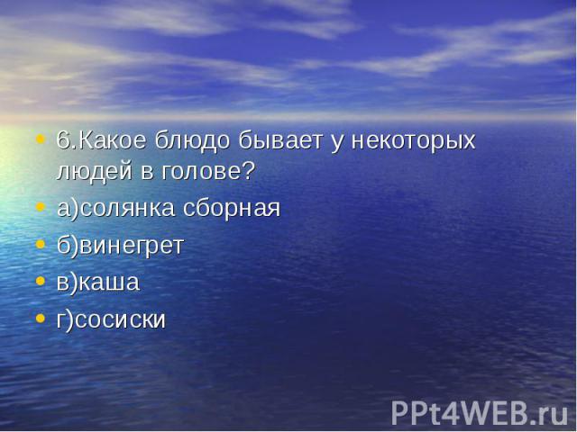 6.Какое блюдо бывает у некоторых людей в голове? а)солянка сборная б)винегрет в)каша г)сосиски