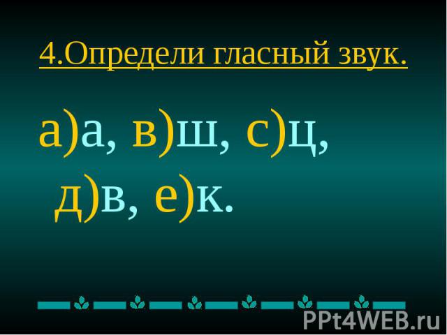 4.Определи гласный звук. а)а, в)ш, с)ц, д)в, е)к.