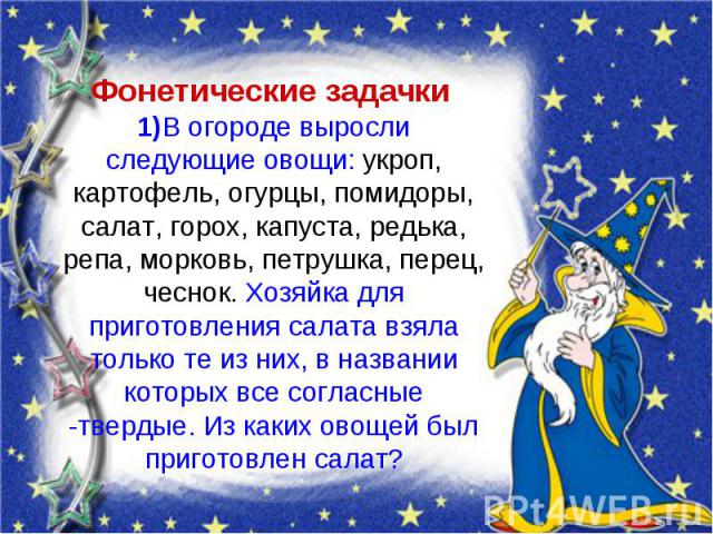 Фонетические задачки 1)В огороде выросли следующие овощи: укроп, картофель, огурцы, помидоры, салат, горох, капуста, редька, репа, морковь, петрушка, перец, чеснок. Хозяйка для приготовления салата взяла только те из них, в названии которых все согл…