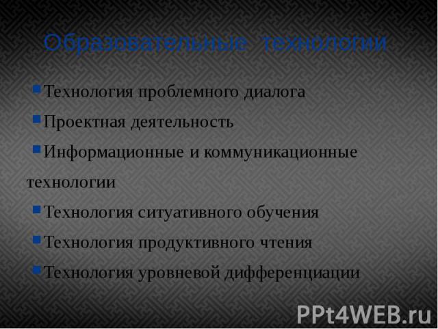 Образовательные технологии Технология проблемного диалога Проектная деятельность Информационные и коммуникационные технологии Технология ситуативного обучения Технология продуктивного чтения Технология уровневой дифференциации