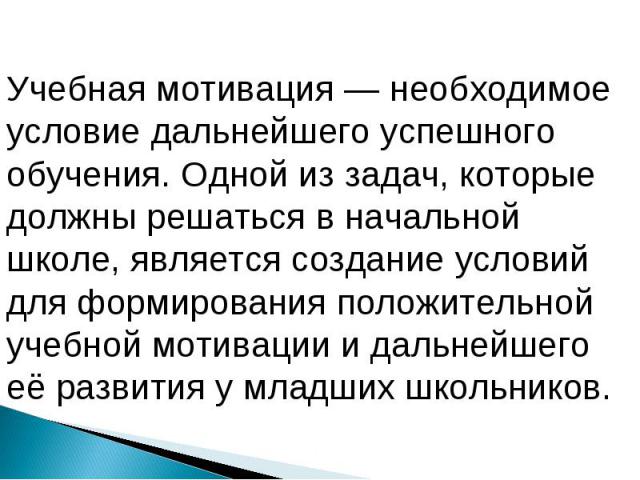 Учебная мотивация — необходимое условие дальнейшего успешного обучения. Одной из задач, которые должны решаться в начальной школе, является создание условий для формирования положительной учебной мотивации и дальнейшего её развития у младших школьников.  