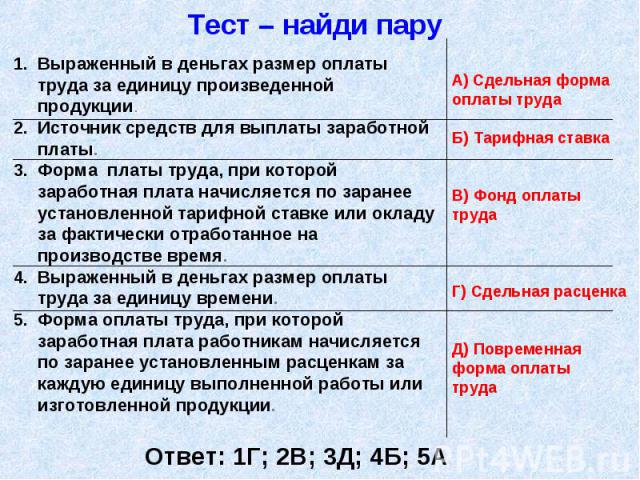 Тест – найди пару Выраженный в деньгах размер оплаты труда за единицу произведенной продукции. Источник средств для выплаты заработной платы. Форма платы труда, при которой заработная плата начисляется по заранее установленной тарифной ставке или ок…