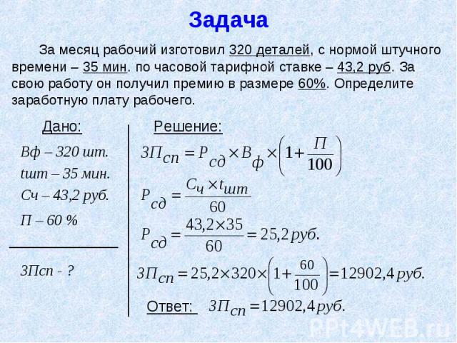 Задача За месяц рабочий изготовил 320 деталей, с нормой штучного времени – 35 мин. по часовой тарифной ставке – 43,2 руб. За свою работу он получил премию в размере 60%. Определите заработную плату рабочего.