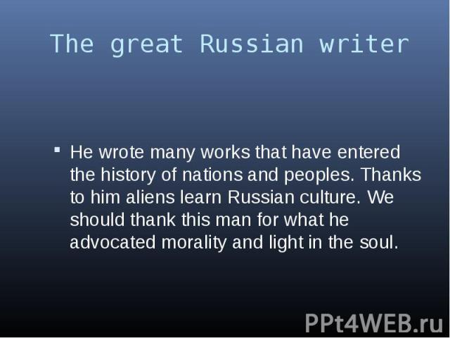 The great Russian writer He wrote many works that have entered the history of nations and peoples. Thanks to him aliens learn Russian culture. We should thank this man for what he advocated morality and light in the soul.