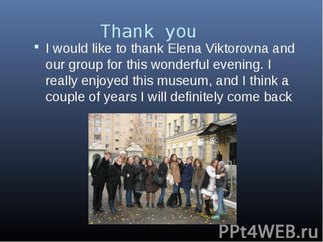 Thank you I would like to thank Elena Viktorovna and our group for this wonderful evening. I really enjoyed this museum, and I think a couple of years I will definitely come back