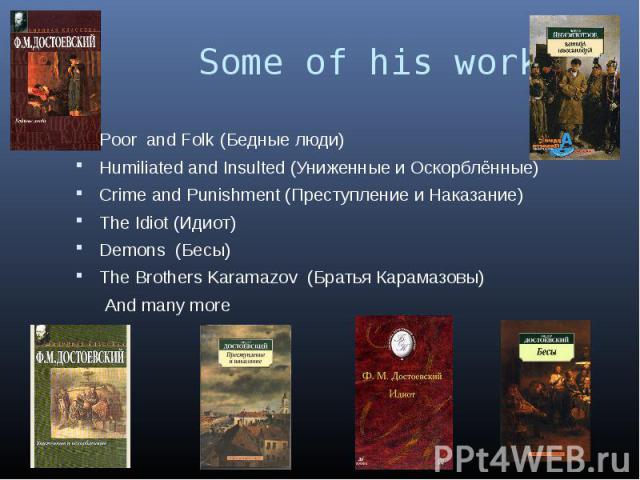 Some of his works Poor and Folk (Бедные люди) Humiliated and Insulted (Униженные и Оскорблённые) Crime and Punishment (Преступление и Наказание) The Idiot (Идиот) Demons (Бесы) The Brothers Karamazov (Братья Карамазовы) And many more