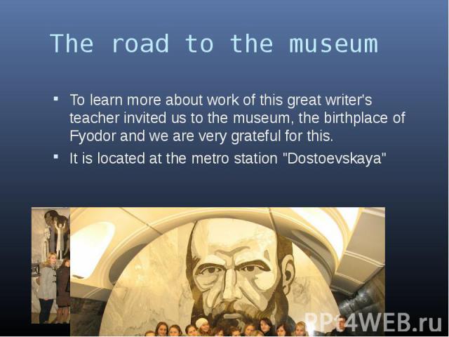 The road to the museum To learn more about work of this great writer's teacher invited us to the museum, the birthplace of Fyodor and we are very grateful for this. It is located at the metro station 