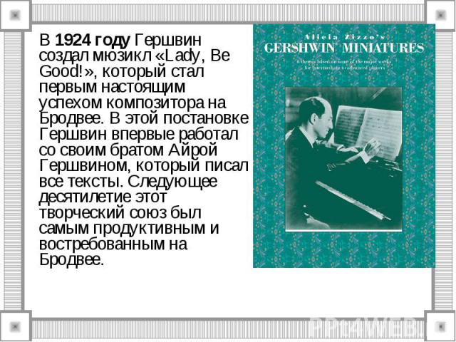 В 1924 году Гершвин создал мюзикл «Lady, Be Good!», который стал первым настоящим успехом композитора на Бродвее. В этой постановке Гершвин впервые работал со своим братом Айрой Гершвином, который писал все тексты. Следующее десятилетие этот творчес…