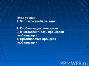 План уроков 1. Что такое глобализация. 2. Глобализация экономики. 3. Многоаспект