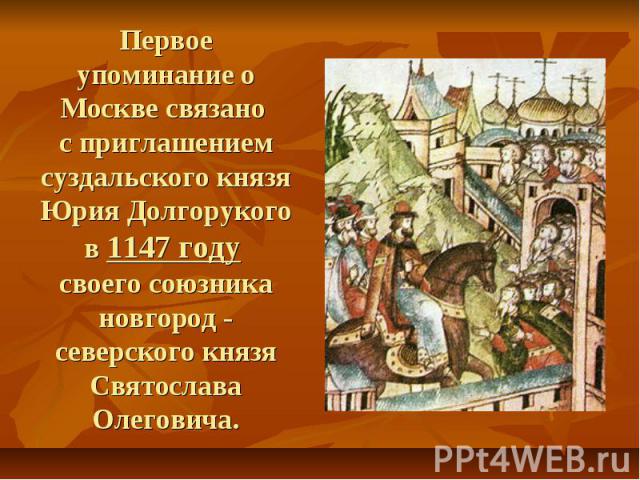 Первое упоминание о Москве связано с приглашением суздальского князя Юрия Долгорукого в 1147 году своего союзника новгород - северского князя Святослава Олеговича.