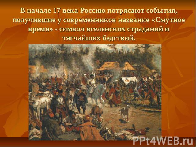 В начале 17 века Россию потрясают события, получившие у современников название «Смутное время» - символ вселенских страданий и тягчайших бедствий.