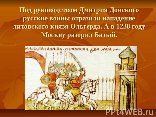 Под руководством Дмитрия Донского русские воины отразили нападение литовского князя Ольгерда. А в 1238 году Москву разорил Батый.