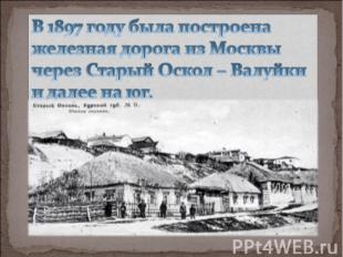 В 1897 году была построена железная дорога из Москвы через Старый Оскол – Валуйк