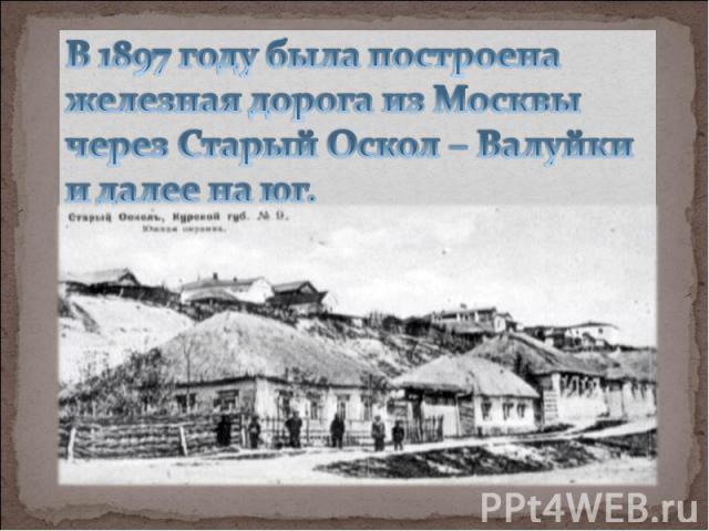 В 1897 году была построена железная дорога из Москвы через Старый Оскол – Валуйки и далее на юг.
