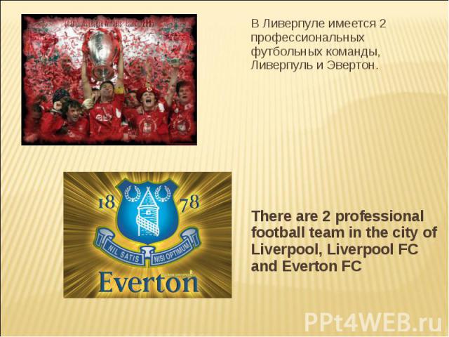 В Ливерпуле имеется 2 профессиональных футбольных команды, Ливерпуль и Эвертон. There are 2 professional football team in the city of Liverpool, Liverpool FC and Everton FC