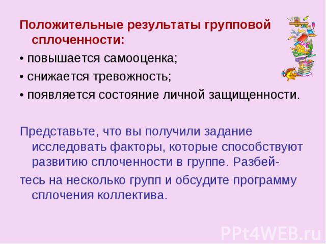 Положительные результаты групповой сплоченности: • повышается самооценка; • снижается тревожность; • появляется состояние личной защищенности. Представьте, что вы получили задание исследовать факторы, которые способствуют развитию сплоченности в гру…