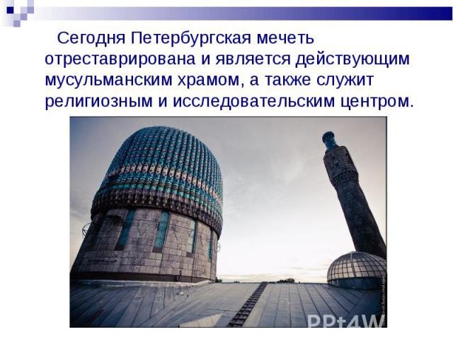 Сегодня Петербургская мечеть отреставрирована и является действующим мусульманским храмом, а также служит религиозным и исследовательским центром.