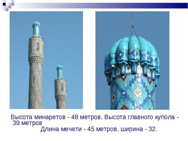 Высота минаретов - 48 метров. Высота главного купола - 39 метров Длина мечети - 45 метров, ширина - 32.