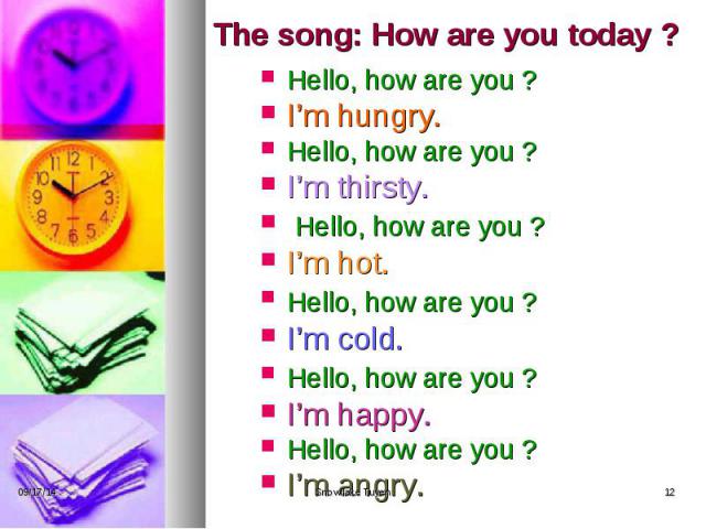 The song: How are you today ? Hello, how are you ? I’m hungry. Hello, how are you ? I’m thirsty. Hello, how are you ? I’m hot. Hello, how are you ? I’m cold. Hello, how are you ? I’m happy. Hello, how are you ? I’m angry.