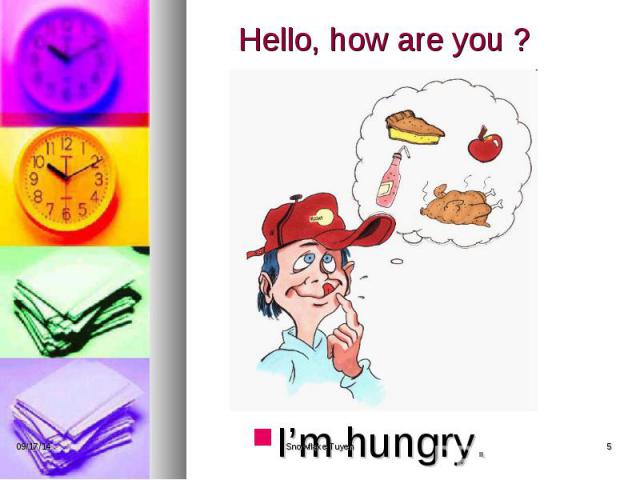 Hello, how are you ? I’m hungry.