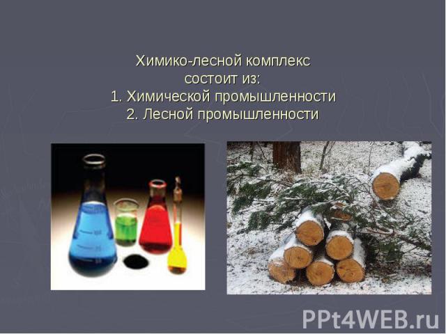 Химико-лесной комплекс состоит из: 1. Химической промышленности 2. Лесной промышленности