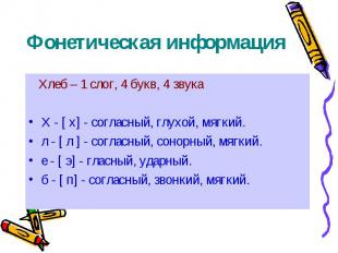 Фонетическая информация Хлеб – 1 слог, 4 букв, 4 звука Х - [ х] - согласный, глу