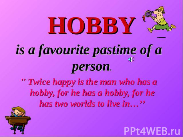 HOBBY is a favourite pastime of a person. '' Twice happy is the man who has a hobby, for he has a hobby, for he has two worlds to live in…’’