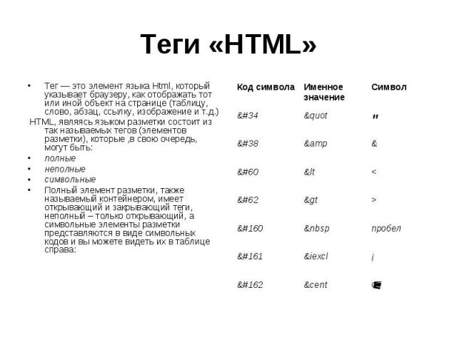 Теги «HTML» Тег — это элемент языка Html, который указывает браузеру, как отображать тот или иной объект на странице (таблицу, слово, абзац, ссылку, изображение и т.д.) HTML, являясь языком разметки состоит из так называемых тегов (элементов разметк…