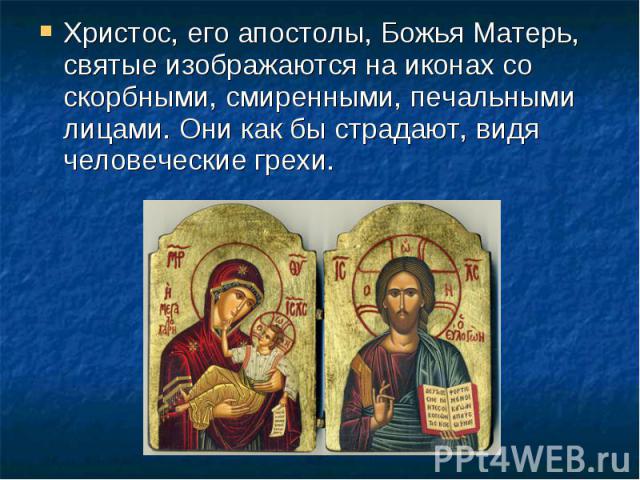 Христос, его апостолы, Божья Матерь, святые изображаются на иконах со скорбными, смиренными, печальными лицами. Они как бы страдают, видя человеческие грехи.
