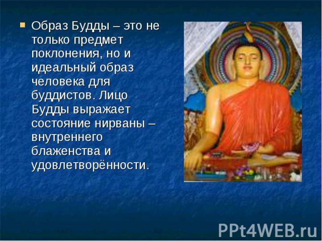 Образ Будды – это не только предмет поклонения, но и идеальный образ человека для буддистов. Лицо Будды выражает состояние нирваны – внутреннего блаженства и удовлетворённости.