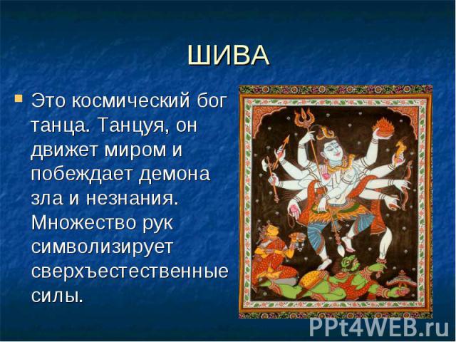ШИВА Это космический бог танца. Танцуя, он движет миром и побеждает демона зла и незнания. Множество рук символизирует сверхъестественные силы.