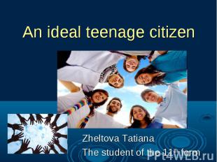 An ideal teenage citizen Zheltova Tatiana The student of the 11th form