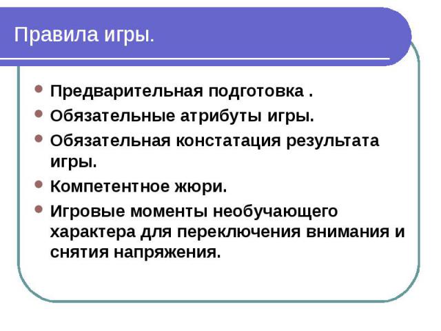 Правила игры. Предварительная подготовка . Обязательные атрибуты игры. Обязательная констатация результата игры. Компетентное жюри. Игровые моменты необучающего характера для переключения внимания и снятия напряжения.