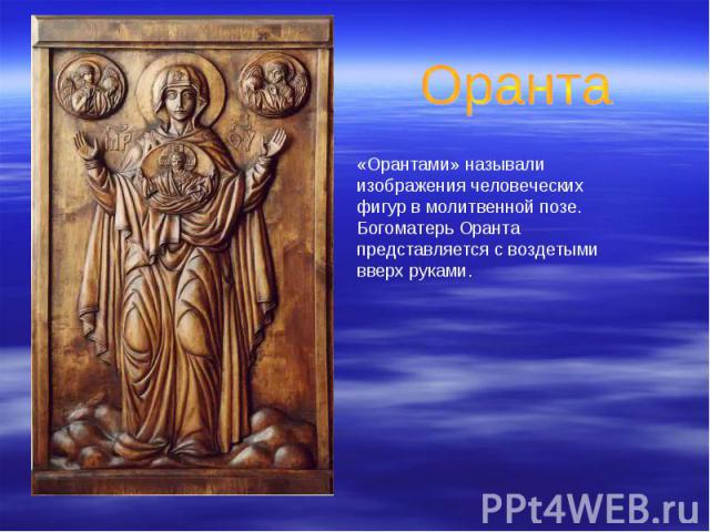 Оранта «Орантами» называли изображения человеческих фигур в молитвенной позе. Богоматерь Оранта представляется с воздетыми вверх руками.
