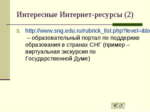 Интересные Интернет-ресурсы (2) http://www.sng.edu.ru/rubrick_list.php?level=&total=15799&start=2380 – образовательный портал по поддержке образования в странах СНГ (пример – виртуальная экскурсия по Государственной Думе)