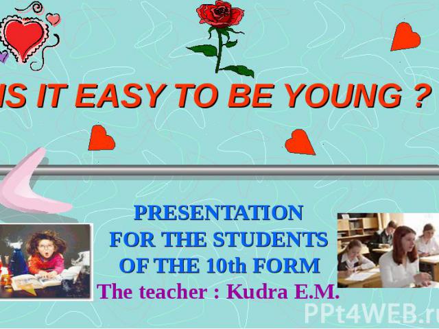 Is it easy to be young ? PRESENTATION FOR THE STUDENTS OF THE 10th FORM The teacher : Kudra E.M.