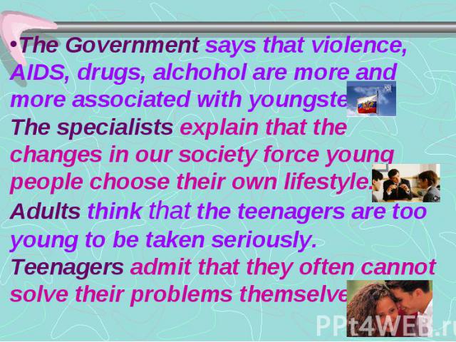The Government says that violence, AIDS, drugs, alchohol are more and more associated with youngsters. The specialists explain that the changes in our society force young people choose their own lifestyle. Adults think that the teenagers are too you…