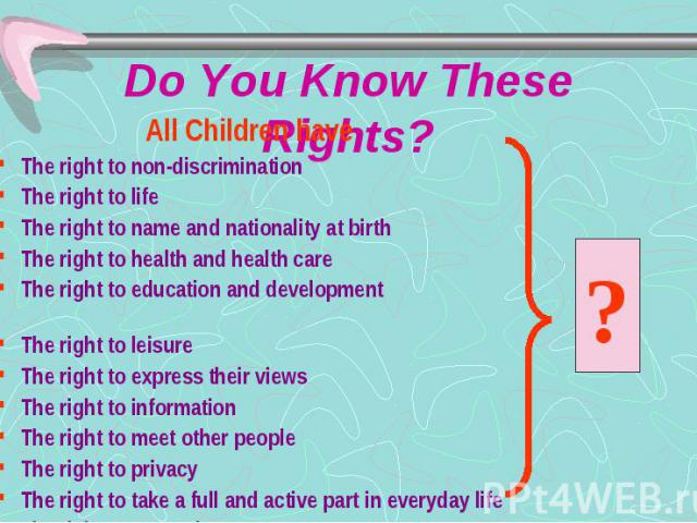 Do You Know These Rights? All Children have The right to non-discrimination The right to life The right to name and nationality at birth The right to health and health care The right to education and development The right to leisure The right to exp…