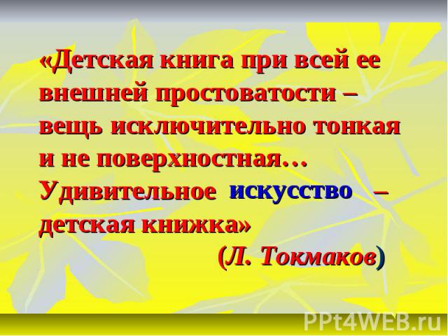 «Детская книга при всей ее внешней простоватости – вещь исключительно тонкая и не поверхностная… Удивительное – детская книжка» (Л. Токмаков)