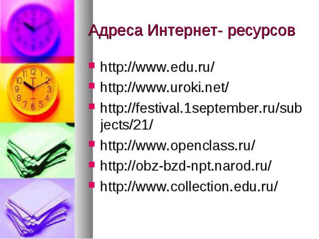Адреса Интернет- ресурсов http://www.edu.ru/ http://www.uroki.net/ http://festival.1september.ru/subjects/21/ http://www.openclass.ru/ http://obz-bzd-npt.narod.ru/ http://www.collection.edu.ru/