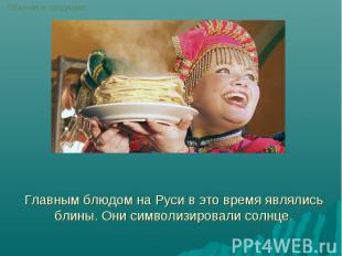 Главным блюдом на Руси в это время являлись блины. Они символизировали солнце.