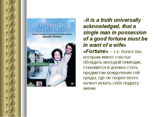 «It is a truth universally acknowledged, that a single man in possession of a good fortune must be in want of a wife» «Fortune» – т.е. богатство, которым имеет счастье обладать молодой помещик, становится и должно стать предметом вожделения той сред…