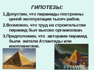 ГИПОТЕЗЫ:1.Допустим, что пирамиды построены ценой эксплуатации тысяч рабов. 2.Во